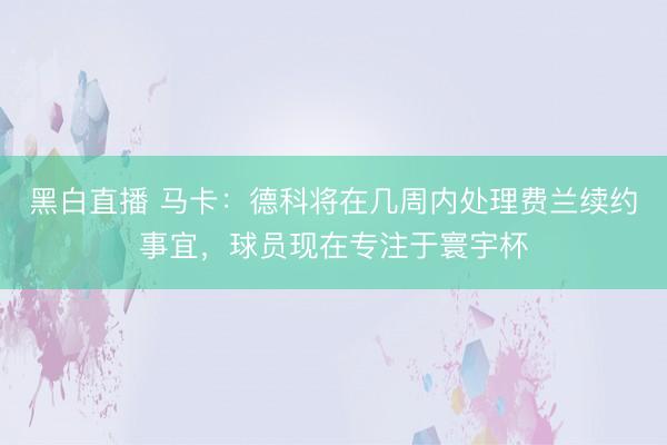 黑白直播 马卡:德科将在几周内处理费兰续约事宜,球员现在专注于寰宇杯