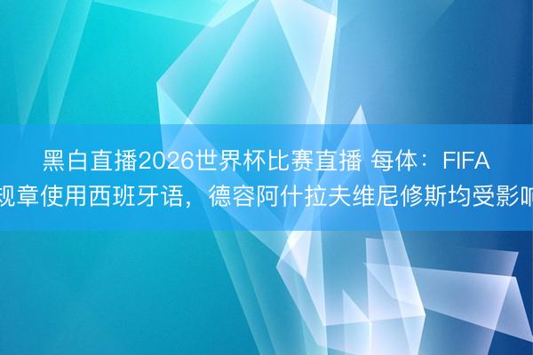 黑白直播2026世界杯比赛直播 每体:FIFA规章使用西班牙语,德容阿什拉夫维尼修斯均受影响