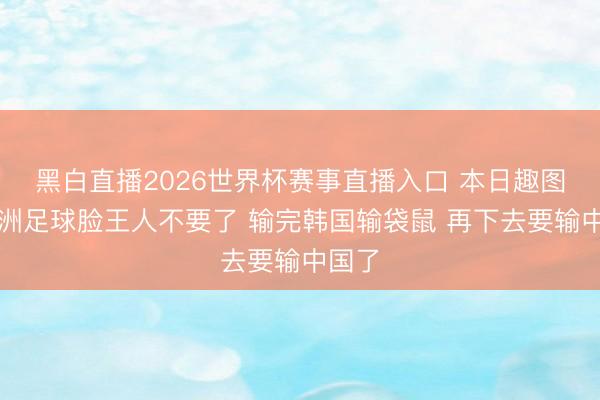 黑白直播2026世界杯赛事直播入口 本日趣图:欧洲足球脸王人不要了 输完韩国输袋鼠 再下去要输中国了