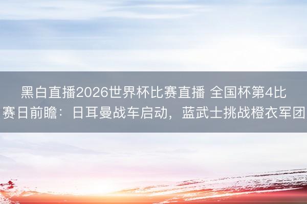 黑白直播2026世界杯比赛直播 全国杯第4比赛日前瞻:日耳曼战车启动,蓝武士挑战橙衣军团