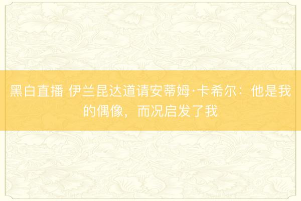 黑白直播 伊兰昆达道请安蒂姆·卡希尔:他是我的偶像,而况启发了我