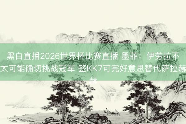 黑白直播2026世界杯比赛直播 墨菲:伊劳拉不太可能确切挑战冠军 签KK7可完好意思替代萨拉赫