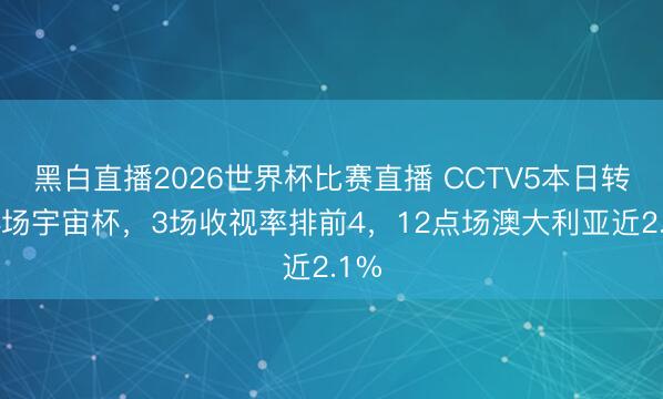 黑白直播2026世界杯比赛直播 CCTV5本日转播4场宇宙杯,3场收视率排前4,12点场澳大利亚近2.1%