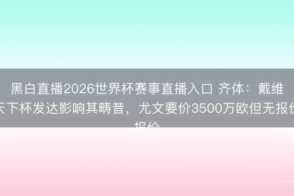 黑白直播2026世界杯赛事直播入口 齐体:戴维天下杯发达影响其畴昔,尤文要价3500万欧但无报价
