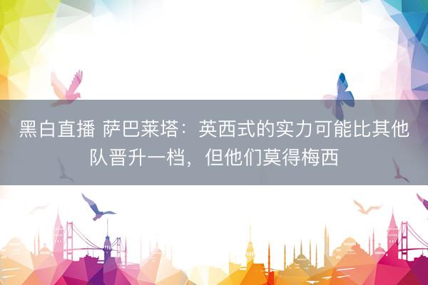 黑白直播 萨巴莱塔:英西式的实力可能比其他队晋升一档,但他们莫得梅西