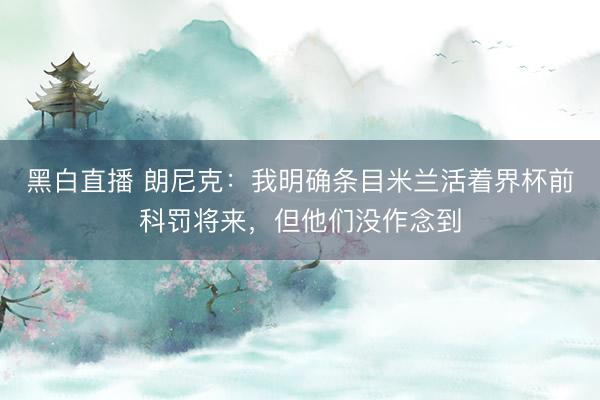 黑白直播 朗尼克:我明确条目米兰活着界杯前科罚将来,但他们没作念到