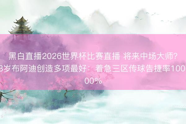 黑白直播2026世界杯比赛直播 将来中场大师?18岁布阿迪创造多项最好:着急三区传球告捷率100%