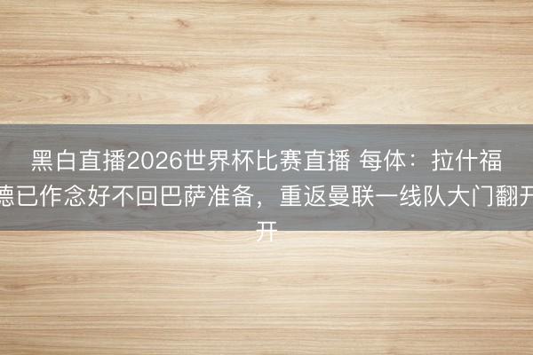 黑白直播2026世界杯比赛直播 每体:拉什福德已作念好不回巴萨准备,重返曼联一线队大门翻开