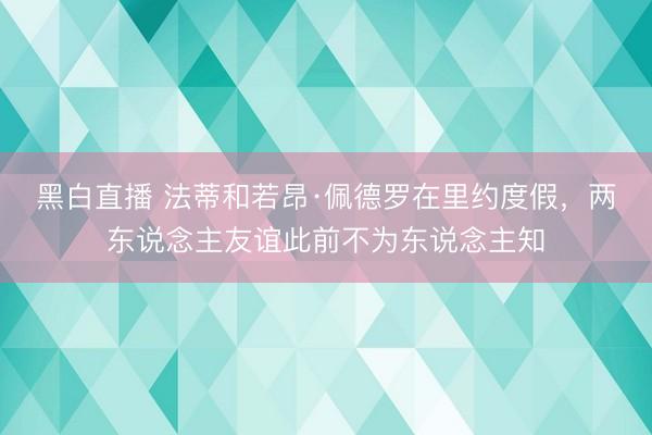 黑白直播 法蒂和若昂·佩德罗在里约度假，两东说念主友谊此前不为东说念主知