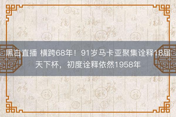 黑白直播 横跨68年!91岁马卡亚聚集诠释18届天下杯,初度诠释依然1958年
