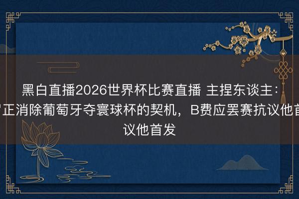 黑白直播2026世界杯比赛直播 主捏东谈主：C罗正消除葡萄牙夺寰球杯的契机，B费应罢赛抗议他首发