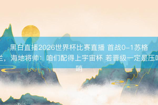 黑白直播2026世界杯比赛直播 首战0-1苏格兰,海地将帅:咱们配得上宇宙杯 若晋级一定是压哨