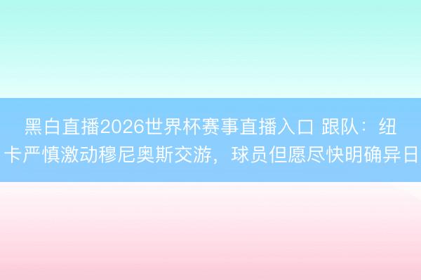 黑白直播2026世界杯赛事直播入口 跟队:纽卡严慎激动穆尼奥斯交游,球员但愿尽快明确异日
