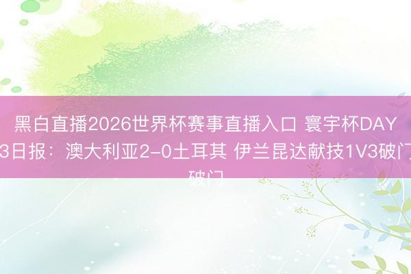 黑白直播2026世界杯赛事直播入口 寰宇杯DAY3日报：澳大利亚2-0土耳其 伊兰昆达献技1V3破门