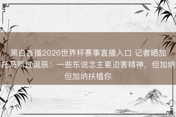 黑白直播2026世界杯赛事直播入口 记者晒加纳队为托马斯过诞辰：一些东说念主要迫害精神，但加纳扶植你