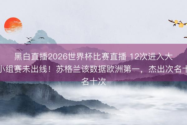 黑白直播2026世界杯比赛直播 12次进入大赛小组赛未出线！苏格兰该数据欧洲第一，杰出次名十次