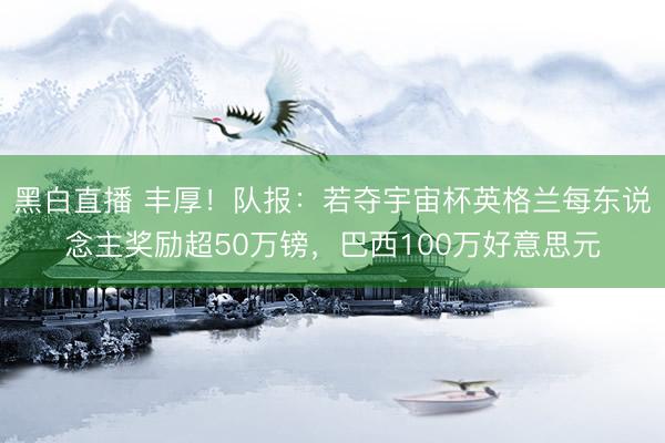 黑白直播 丰厚!队报:若夺宇宙杯英格兰每东说念主奖励超50万镑,巴西100万好意思元