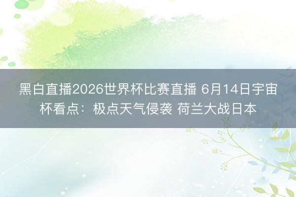 黑白直播2026世界杯比赛直播 6月14日宇宙杯看点:极点天气侵袭 荷兰大战日本
