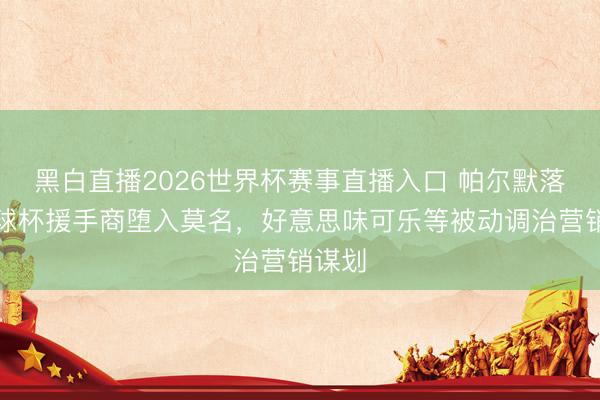 黑白直播2026世界杯赛事直播入口 帕尔默落第寰球杯援手商堕入莫名,好意思味可乐等被动调治营销谋划