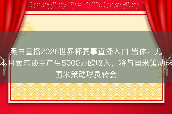 黑白直播2026世界杯赛事直播入口 皆体:尤文但愿本月卖东谈主产生5000万欧收入,将与国米策动球员转会