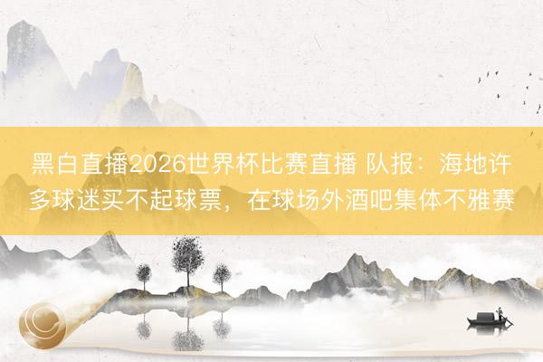黑白直播2026世界杯比赛直播 队报:海地许多球迷买不起球票,在球场外酒吧集体不雅赛