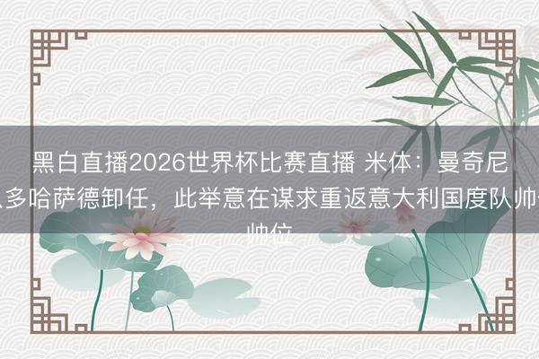 黑白直播2026世界杯比赛直播 米体:曼奇尼从多哈萨德卸任,此举意在谋求重返意大利国度队帅位