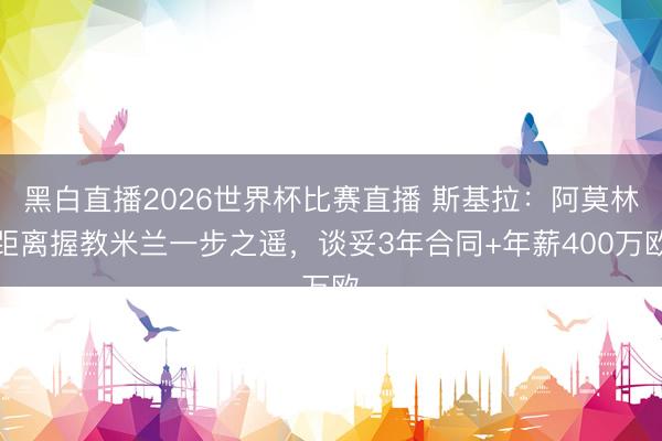 黑白直播2026世界杯比赛直播 斯基拉:阿莫林距离握教米兰一步之遥,谈妥3年合同+年薪400万欧