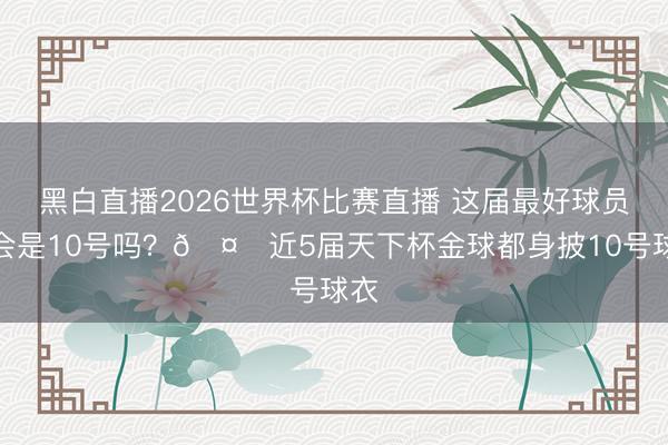 黑白直播2026世界杯比赛直播 这届最好球员还会是10号吗?🤔近5届天下杯金球都身披10号球衣