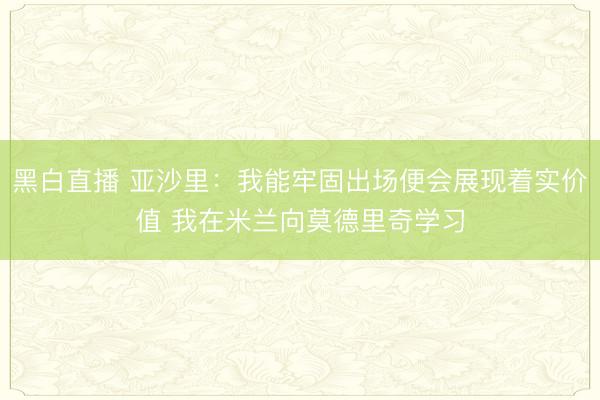 黑白直播 亚沙里:我能牢固出场便会展现着实价值 我在米兰向莫德里奇学习