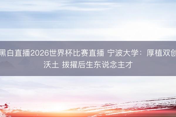 黑白直播2026世界杯比赛直播 宁波大学:厚植双创沃土 拔擢后生东说念主才