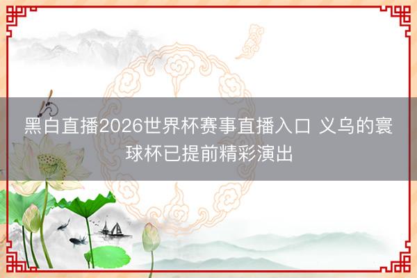 黑白直播2026世界杯赛事直播入口 义乌的寰球杯已提前精彩演出
