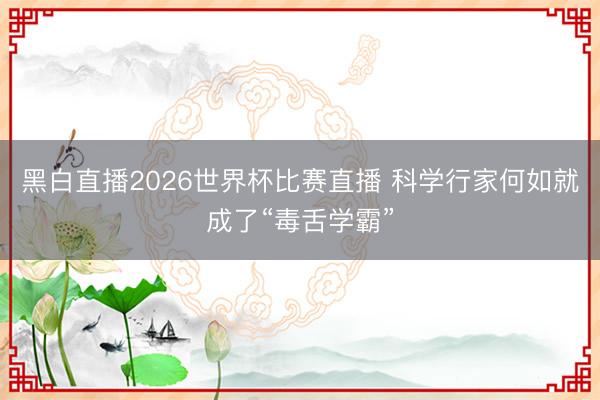 黑白直播2026世界杯比赛直播 科学行家何如就成了“毒舌学霸”