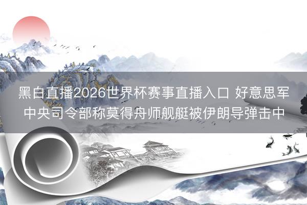 黑白直播2026世界杯赛事直播入口 好意思军中央司令部称
