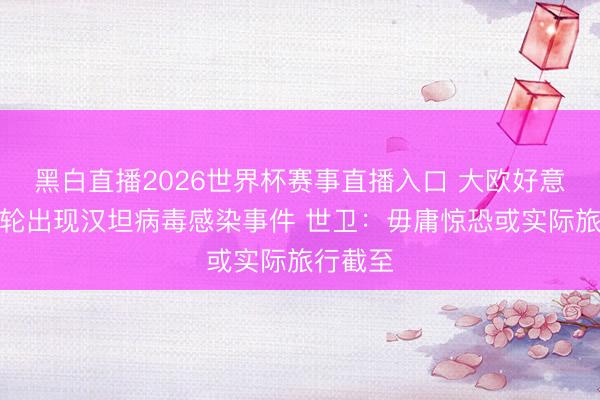 黑白直播2026世界杯赛事直播入口 大欧好意思一邮轮出现汉坦病毒感染事件 世卫:毋庸惊恐或实际旅行截至