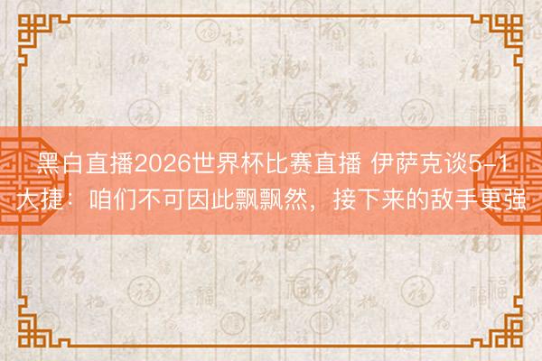 黑白直播2026世界杯比赛直播 伊萨克谈5-1大捷：咱们不可因此飘飘然，接下来的敌手更强