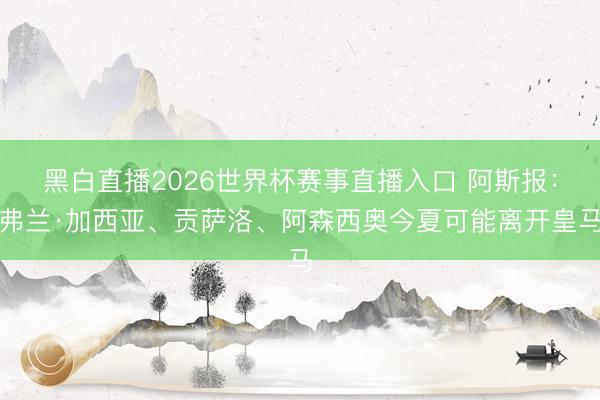 黑白直播2026世界杯赛事直播入口 阿斯报:弗兰·加西亚、贡萨洛、阿森西奥今夏可能离开皇马