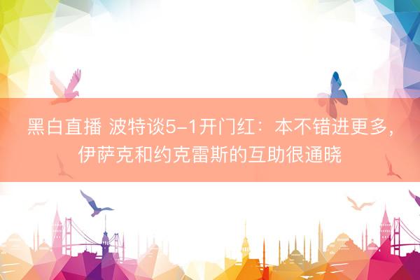 黑白直播 波特谈5-1开门红:本不错进更多,伊萨克和约克雷斯的互助很通晓