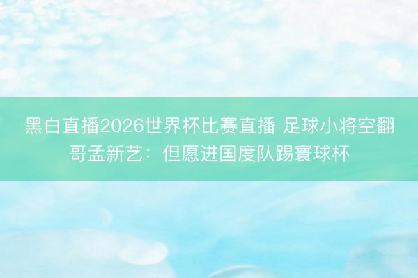 黑白直播2026世界杯比赛直播 足球小将空翻哥孟新艺:但愿进国度队踢寰球杯