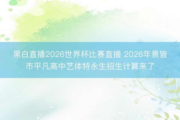 黑白直播2026世界杯比赛直播 2026年景皆市平凡高中艺体特永生招生计算来了