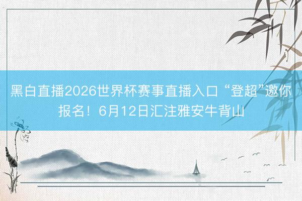 黑白直播2026世界杯赛事直播入口 “登超”邀你报名!6月12日汇注雅安牛背山