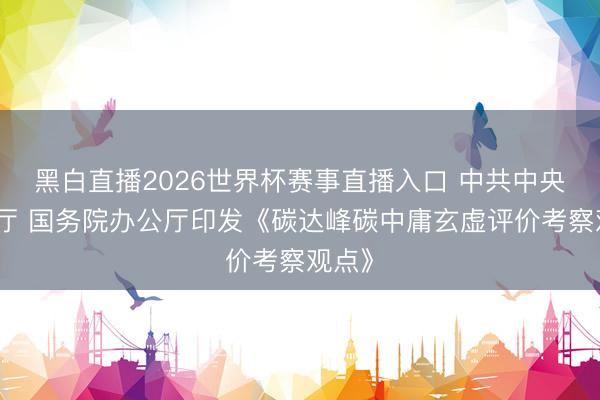 黑白直播2026世界杯赛事直播入口 中共中央办公厅 国务院办公厅印发《碳达峰碳中庸玄虚评价考察观点》