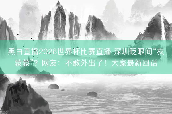 黑白直播2026世界杯比赛直播 深圳眨眼间“灰蒙蒙”？网友：不敢外出了！大家最新回话