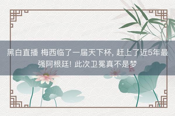 黑白直播 梅西临了一届天下杯， 赶上了近5年最强阿根廷! 此次卫冕真不是梦