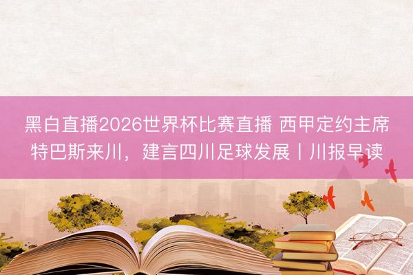 黑白直播2026世界杯比赛直播 西甲定约主席特巴斯来川,建言四川足球发展丨川报早读