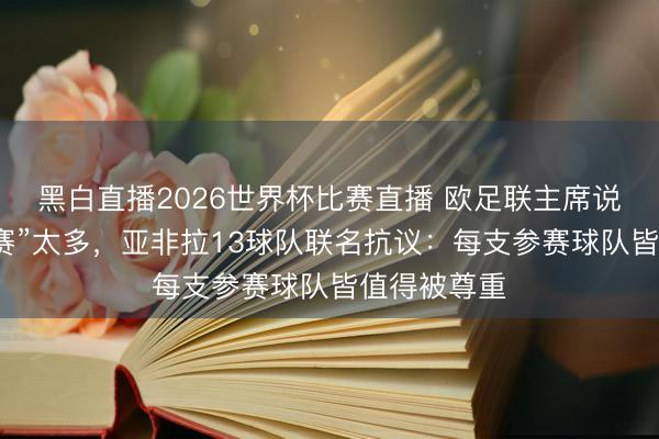 黑白直播2026世界杯比赛直播 欧足联主席说天下杯“水赛”太多,亚非拉13球队联名抗议:每支参赛球队皆值得被尊重