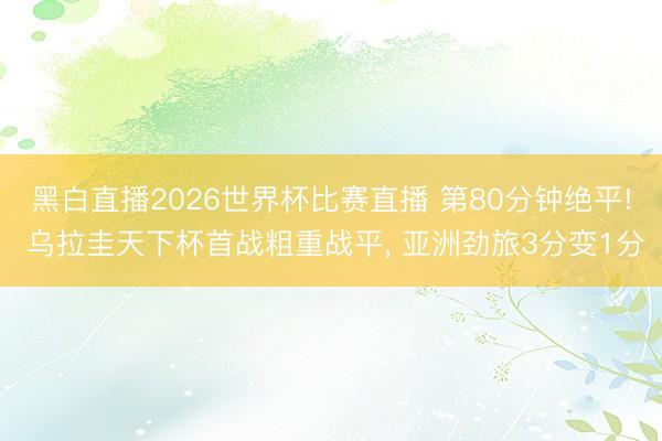 黑白直播2026世界杯比赛直播 第80分钟绝平! 乌拉圭天下杯首战粗重战平, 亚洲劲旅3分变1分