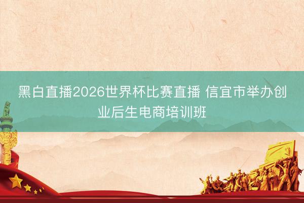 黑白直播2026世界杯比赛直播 信宜市举办创业后生电商培训班