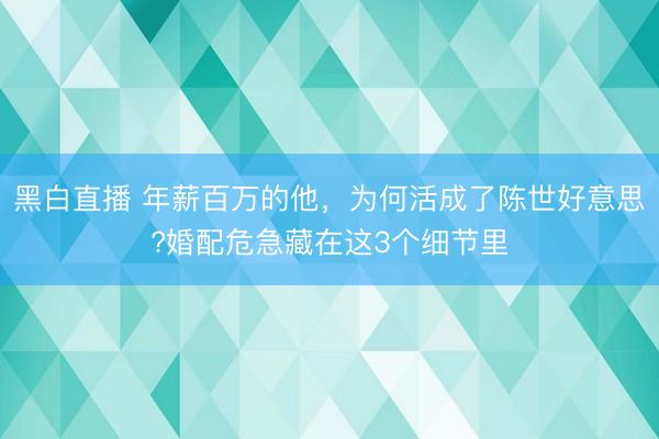 黑白直播 年薪百万的他,为何活成了陈世好意思?婚配危急藏在这3个细节里