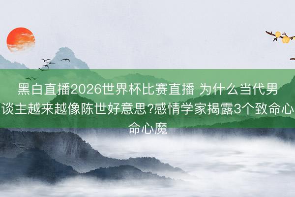 黑白直播2026世界杯比赛直播 为什么当代男东谈主越来越像陈世好意思?感情学家揭露3个致命心魔