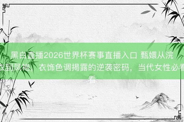 黑白直播2026世界杯赛事直播入口 甄嬛从浣衣到凤袍,衣饰色调揭露的逆袭密码,当代女性必看
